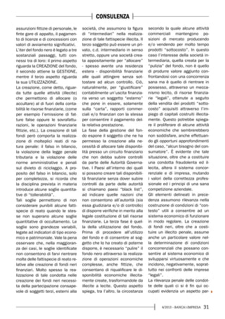 314/2013 - BANCA&IMPRESA
assunzioni fittizie di personale, le
finte gare di appalto, il pagamen-
to di licenze e di concessioni con
valori di avviamento significativi.
L’iter del fondo nero è legato a tre
sostanziali passaggi, tutti con-
nessi tra di loro: il primo aspetto
riguarda la CREAZIONE del fondo,
il secondo attiene la GESTIONE,
mentre il terzo aspetto riguarda
la sua UTILIZZAZIONE.
La creazione, come detto, riguar-
da tutte quelle attività (illecite)
che permettono di allocare (o
accultare) al di fuori della conta-
bilità le risorse finanziarie, (come
per esempio l’emissione di fat-
ture false oppure le sovrafattu-
razioni, le operazioni finanziarie
fittizie, etc.). La creazione di tali
fondi però comporta la realizza-
zione di molteplici reati di na-
tura penale: il falso in bilancio,
la violazione della legge penale
tributaria e la violazione delle
norme amministrative e penali
sul divieto di riciclaggio. A pro-
posito del falso in bilancio, solo
per completezza, si ricorda che
la disciplina prevista in materia
introduce alcune soglie quantita-
tive di “tollerabilità”.
Tali soglie permettono di non
considerare punibili alcune fatti-
specie di reato quando le stes-
se non superano alcune soglie
quantitative di occultamento. Le
soglie sono grandezze variabili,
legate ad indicatori di tipo econo-
mico e patrimoniale. Vale la pena
osservare che, nella maggioran-
za dei casi, le soglie identificate
non consentono di farvi rientrare
molte delle fattispecie di reato re-
lative alle creazione di fondi neri
finanziari. Molto spesso la rea-
lizzazione di tale condotta nelle
creazione dei fondi neri necessi-
ta della partecipazione consape-
vole di soggetti terzi, esterni alla
società, che assumono la figura
di “intermediari” nella realizza-
zione di tale fattispecie illecita. Il
terzo soggetto può essere un pri-
vato, c.d. intermediario in senso
stretto, oppure una società crea-
ta appositamente per “allocare”
- spesso avente una residenza
estera - disponibilità finanziarie
alle quali attingere senza sot-
tostare ad alcun controllo. Ciò,
naturalmente, per “giustificare”
contabilmente un’uscita finanzia-
ria verso un soggetto “esterno”
che pone in essere, solamente
sulla “carta”, rapporti commer-
ciali e/o finanziari con la stessa
per consentire il pagamento del-
la relativa prestazione.
La fase della gestione del fon-
do espone il soggetto che ne ha
permesso la creazione alla ne-
cessità di allocare tale disponibi-
lità presso un circuito finanziario
che non debba subire controlli
da parte delle Autorità Governa-
tive. I Paesi all’interno dei quali
si possono creare tali disponibili-
tà finanziarie senza dover subire
controlli da parte delle autorità
si chiamano paesi “black list”,
ad indicare quelle nazioni che
non consentono all’autorità (sia
essa giudiziaria e/o di controllo)
di disporre verifiche in merito alla
legale costituzione di tali risorse
finanziarie. La terza fase è quel-
la della utilizzazione del fondo.
Prima di procedere all’utilizzo
del fondo e di consentire al sog-
getto che lo ha creato di poterne
disporre, è necessario “pulire” il
fondo nero attraverso la realizza-
zione di operazioni economiche
complesse, anche fittizie, che
consentano di riqualificare le di-
sponibilità economiche illecita-
mente create, trasformandole da
illecite a lecite. Questo aspetto
spiega, tra l’altro, la circostanza
secondo la quale alcune attività
commerciali mantengono po-
sizioni di mercato producendo
e/o vendendo per molto tempo
prodotti “sottocosto”. In questo
caso l’interesse della società in-
termediaria, quella creata per la
“pulizia” del fondo, non è quello
di produrre valore aggiunto con-
frontandosi con una concorrenza
sana ma è quello di rientrare in
possesso, attraverso un mecca-
nismo lecito, di risorse finanzia-
rie “legali”, ottenute a seguito
della vendita dei prodotti “sotto-
costo” acquisiti attraverso l’im-
piego di capitali costruiti illecita-
mente. Questo potrebbe spiega-
re il proliferare di alcune attività
economiche che sembrerebbero
non soddisfare, anche effettuan-
do gli opportuni approfondimenti
del caso, “alcun bisogno del con-
sumatore”. È evidente che tale
situazione, oltre che a costituire
una condotta fraudolenta ed il-
lecita, altera il sistema concor-
renziale e di impresa, mutando
i valori della correttezza profes-
sionale ed i principi di una sana
competizione aziendale.
Gli elementi delineati in prece-
denza assumono rilevanza nella
costruzione di condizioni di “con-
testo” utili a consentire ad un
sistema economico di funzionare
in modo regolare. La creazione
di fondi neri, oltre che a costi-
tuire un illecito penale, assume
anche un particolare valore nel-
la determinazione di condizioni
concorrenziali che possano con-
sentire al sistema economico di
svilupparsi virtuosamente e che
incidono, negativamente, soprat-
tutto nei confronti delle imprese
“legali”.
La rilevanza penale delle condot-
te delle quali ci si è fin qui oc-
cupati evidenzia un aspetto par-
CONSULENZA
 