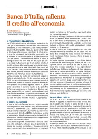 4 4/2013 - BANCA&IMPRESA
IL FINANZIAMENTO DELL’ECONOMIA
Nel 2012 i prestiti bancari alla clientela residente in Si-
cilia, già in rallentamento dalla seconda metà dell’anno
precedente, si sono ridotti dello 0,8 per cento (erano cre-
sciuti del 5,3 nel 2011). Il calo, sul quale hanno inciso
la debolezza della domanda e condizioni di offerta anco-
ra tese, ha interessato sia le famiglie consumatrici sia
le imprese, in particolare quelle di piccola dimensione
(-2,0 per cento). La contrazione del credito in Sicilia è
proseguita anche nei primi mesi del 2013 (-0,6 per cen-
to a marzo, -1,4 per cento per il solo settore privato). I
prestiti concessi dalle banche appartenenti ai primi cin-
que gruppi nazionali si sono ridotti del 2,2 per cento nel
2012, mentre il tasso di crescita dei finanziamenti delle
altre banche, seppure in rapida decelerazione dall’inizio
dell’anno, si è mantenuto positivo (0,7 per cento).
La fase di rialzo del costo dei finanziamenti erogati in
Sicilia, in atto dalla fine del 2010, è proseguita anche nel
2012; nel secondo semestre si sono osservati segnali di
attenuazione. Il tasso di interesse sui prestiti a breve ter-
mine praticato alla clientela regionale è salito al 7,8 per
cento a dicembre, in aumento rispetto al 7,4 della fine
dell’anno precedente, ma in ripiegamento dal picco regi-
strato a giugno (8,0 per cento). Il costo medio dei nuovi
finanziamenti a medio e a lungo termine è aumentato nel
primo trimestre del 2012 ed è tornato alla fine dell’anno
sui livelli dell’ultimo trimestre del 2011 (4,9 per cento).
IL CREDITO ALLE IMPRESE
In base ai dati della Centrale dei rischi, che comprendo-
no le segnalazioni delle banche e degli altri intermediari
finanziari, a dicembre del 2012 i prestiti al settore pro-
duttivo si sono ridotti dell’1,2 per cento su dodici mesi
(erano cresciuti del 3,0 nel 2011), riflettendo da un lato
la fase negativa del ciclo economico e la ridotta attività di
investimento, dall’altro il persistere di un atteggiamento
prudente nell’offerta di credito.
La riduzione dei prestiti ha interessato i servizi e il set-
tore delle costruzioni, sul quale pesa la perdurante de-
bolezza del mercato immobiliare. I finanziamenti sono
invece cresciuti nell’industria manifatturiera e, tra gli altri
settori, per le imprese dell’agricoltura e per quelle attive
nel comparto energetico.
Al netto dei passaggi a sofferenza, il calo dei mutui è sta-
to del 4,4 per cento (erano aumentati dell’1,7 nel 2011).
Tra le altre forme di finanziamento, la contrazione dei
crediti collegati alla gestione del portafoglio commerciale
(anticipi su fatture e altri crediti autoliquidanti) è stata
notevole (-12,8 per cento).
In base ai risultati dell’indagine della Banca d’Italia sulle
imprese industriali e dei servizi, nel 2012 solo il 40 per
cento delle imprese che hanno richiesto nuovi finanzia-
menti ha ottenuto l’intero importo, a fronte di quasi la
metà nel 2011.
Un’analisi riferita a un campione di circa 8mila società
di capitale con sede in regione, mostra che nel 2012
i prestiti bancari sono diminuiti per tutte le classi di ri-
schio delle imprese, classificate in base agli indicatori
della Centrale dei bilanci. La flessione è stata più accen-
tuata per le imprese vulnerabili e per quelle rischiose.
Per le imprese caratterizzate da condizioni di bilancio più
favorevoli, l’andamento del credito è stato differenziato in
base alla classe dimensionale di banca: gli intermediari
appartenenti ai primi 5 gruppi bancari nazionali hanno co-
minciato a contrarre i finanziamenti a questa categoria di
debitori dall’inizio dell’anno; il credito erogato dagli altri
intermediari alle imprese più solide ha invece continuato
ad aumentare fino alla prima metà del 2012, sebbene in
forte rallentamento rispetto al 2011, per poi ridursi nella
seconda parte dell’anno.
LA QUALITÀ DEL CREDITO
Tra il 2011 e il 2012 il flusso di nuove sofferenze ret-
tificate in rapporto ai prestiti vivi di inizio periodo (tas-
so di decadimento) è salito in Sicilia dal 2,6 al 3,2 per
cento. Il prolungarsi della fase congiunturale avversa ha
determinato un deciso peggioramento dell’indice per il
settore produttivo (dal 3,5 al 4,4 per cento); per le fami-
glie consumatrici il tasso di decadimento è cresciuto in
misura lieve (dall’1,7 all’1,8 per cento). Lo scadimento
del credito ha interessato in particolare i comparti delle
costruzioni e quello dei servizi; in quest’ultimo settore la
rischiosità ha raggiunto
il livello più elevato dall’inizio della crisi (4,6 per cento).
Per le imprese dell’industria manifatturiera l’indicatore si
è invece ridotto rispetto al 2011, anno nel quale si era
Banca D’Italia, rallenta
il credito all’economia
di Redazione B&I
estratto da: “Economie regionali.
L’economia della Sicilia” giugno 2013
ATTUALITÀ
 
