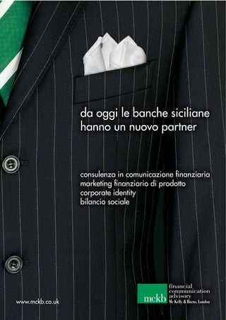 474/2013 - BANCA&IMPRESA
da oggi le banche siciliane
hanno un nuovo partner
consulenza in comunicazione ﬁnanziaria
marketing ﬁnanziario di prodotto
corporate identity
bilancio sociale
www.mckb.co.uk
financial
communication
advisory
Mc Kelly & Burns, Londonmckb
 