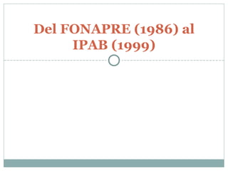 Del FONAPRE (1986) al IPAB (1999) 