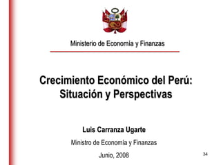 34
Crecimiento Económico del Perú:
Situación y Perspectivas
Luis Carranza Ugarte
Ministro de Economía y Finanzas
Junio, 2008
Ministerio de Economía y Finanzas
 