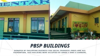 PBSP BUILDINGS
D O N AT E D B Y P H I L I P P I N E B U S I N E S S F O R S O C I A L P R O G R E S S ( P B S P ) A N D A C E
F O U N D AT I O N . T H I S B U I L D I N G W E R E O C C U P I E D B Y G R A D E 4 A N D 6 L E A R N E R S .
 