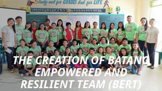 THE CREATION OF BATANG
EMPOWERED AND
RESILIENT TEAM (BERT)
 