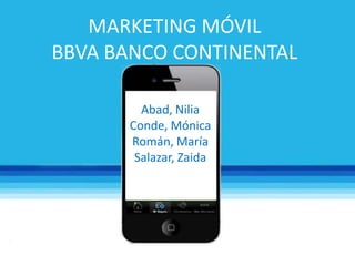 MARKETING MÓVIL
BBVA BANCO CONTINENTAL

        Abad, Nilia
      Conde, Mónica
      Román, María
       Salazar, Zaida
 