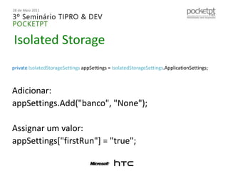 IsolatedStorageprivateIsolatedStorageSettingsappSettings = IsolatedStorageSettings.ApplicationSettings;Adicionar:appSettings.Add("banco", "None");Assignar um valor:appSettings["firstRun"] = "true";