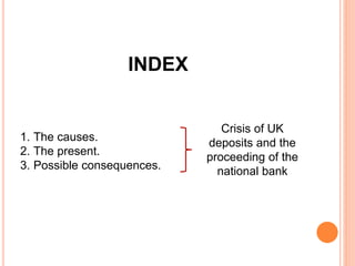 INDEX
1. The causes.
2. The present.
3. Possible consequences.
Crisis of UK
deposits and the
proceeding of the
national ba...
