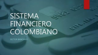 SISTEMA
FINANCIERO
COLOMBIANO
SECTOR BANCARIO
 