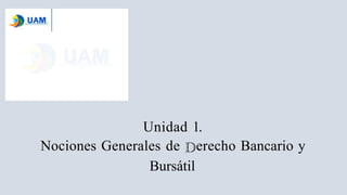 Unidad 1.
Nociones Generales de erecho Bancario y
Bursátil
 