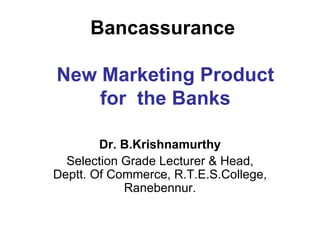 Bancassurance    New Marketing Product  for  the Banks Dr. B.Krishnamurthy Selection Grade Lecturer & Head, Deptt. Of Commerce, R.T.E.S.College, Ranebennur. 