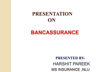 PRESENTATION
ON
BANCASSURANCE
PRESENTED BY-
HARSHIT PAREEK
MS INSURANCE ,NLU
 