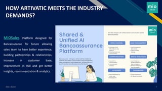 FR
Add a footer 7
HOW ARTIVATIC MEETS THE INDUSTRY
DEMANDS?
MiOSales Platform designed for
Bancassurance for future allowing
sales team to have better experience,
building partnerships & relationships,
increase in customer base,
Improvement in ROI and get better
insights, recommendation & analytics.
 