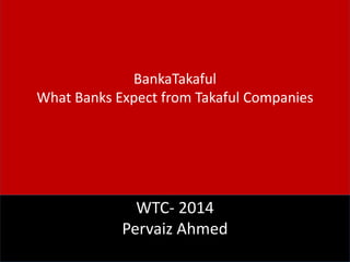 BankaTakaful
What Banks Expect from Takaful Companies
WTC- 2014
Pervaiz Ahmed
 