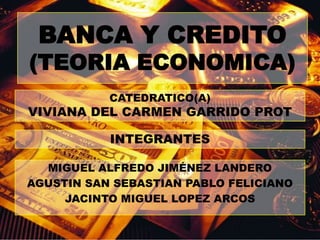 BANCA Y CREDITO(TEORIA ECONOMICA) CATEDRATICO(A) VIVIANA DEL CARMEN GARRIDO PROT INTEGRANTES MIGUEL ALFREDO JIMÉNEZ LANDERO AGUSTIN SAN SEBASTIAN PABLO FELICIANO JACINTO MIGUEL LOPEZ ARCOS 