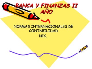 BANCA Y FINANZAS II
        AÑO

NORMAS INTERNACIONALES DE
      CONTABILIDAD
          NIC.
 
