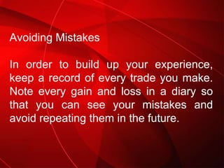 Avoiding Mistakes In order to build up your experience, keep a record of every trade you make. Note every gain and loss in...
