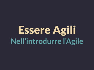 Essere Agili
Nell’introdurre l’Agile
 