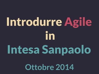 Introdurre Agile
in
Intesa Sanpaolo
Ottobre 2014
 