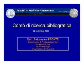 Corso di ricerca bibliografica
             30 settembre 2008



       Dott. Baldassare FRONTE
        Dipartimento di Produzioni Animali
                Università di Pisa
                Tel. 0502216884
            Email: bfronte@vet.unipi.it
 