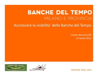 Accrescere la visibilita’ delle Banche del Tempo

                                   Cesano Boscone,MI
                                       14 Aprile 2012
 