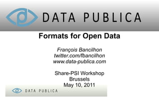 Formats for Open Data
    François Bancilhon
   twitter.com/fbancilhon
   www.data-publica.com

    Share-PSI Workshop
         Brussels
       May 10, 2011
 