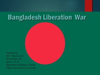 Bangladesh Liberation WarBangladesh Liberation War
Prepared by
Md. Topu Kawser
Roll number: 28
Batch: 58th
B
Department of Business Studies
Dhaka International University
 