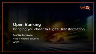 Open Banking
Bringing you closer to Digital Transformation
Seshika Fernando
Head of Financial Solutions
WSO2
 