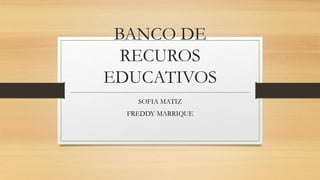 BANCO DE
RECUROS
EDUCATIVOS
SOFIA MATIZ
FREDDY MARRIQUE
 