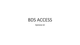 BDS ACCESS
Ejercicio 12
 