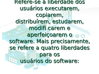 Refere-se à liberdade dosRefere-se à liberdade dos
usuários executarem,usuários executarem,
copiarem,copiarem,
distribuírem, estudarem,distribuírem, estudarem,
modifi carem emodifi carem e
aperfeiçoarem oaperfeiçoarem o
software. Mais precisamente,software. Mais precisamente,
se refere a quatro liberdadesse refere a quatro liberdades
para ospara os
usuários do software:usuários do software:
 