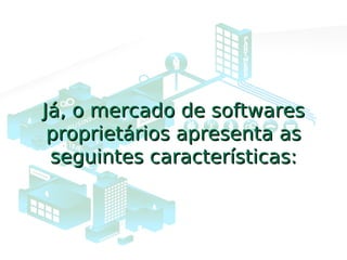 Já, o mercado de softwaresJá, o mercado de softwares
proprietários apresenta asproprietários apresenta as
seguintes características:seguintes características:
 