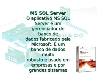 MS SQL ServerMS SQL Server
O aplicativo MS SQLO aplicativo MS SQL
Server é umServer é um
gerenciador degerenciador de
banco debanco de
dados fabricado peladados fabricado pela
Microsoft. É umMicrosoft. É um
banco de dadosbanco de dados
muitomuito
robusto e usado emrobusto e usado em
empresas e porempresas e por
grandes sistemasgrandes sistemas
 