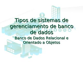 Tipos de sistemas deTipos de sistemas de
gerenciamento de bancogerenciamento de banco
de dadosde dados
Banco de Dados Relacional eBanco de Dados Relacional e
Orientado a ObjetosOrientado a Objetos
 