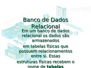 Banco de DadosBanco de Dados
RelacionalRelacional
Em um banco de dadosEm um banco de dados
relacional os dados sãorelacional os dados são
armazenadosarmazenados
em tabelas físicas queem tabelas físicas que
possuem relacionamentospossuem relacionamentos
entre si. Essasentre si. Essas
estruturas físicas recebem oestruturas físicas recebem o
nome de tabelas
 