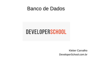 Banco de Dados
Kleber Carvalho
DeveloperSchool.com.br
 