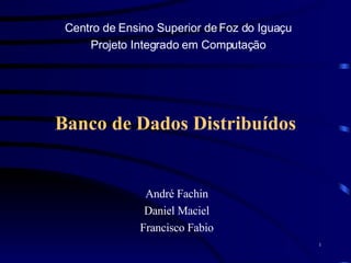 Banco de Dados Distribuídos André Fachin Daniel Maciel Francisco Fabio Centro de Ensino Superior de Foz do Iguaçu Projeto Integrado em Computação 
