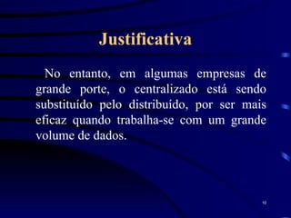 Justificativa  No entanto, em algumas empresas de grande porte, o centralizado está sendo substituído pelo distribuído, por ser mais eficaz quando trabalha-se com um grande volume de dados. 