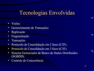 Tecnologias Envolvidas Visões Gerenciamento de Transações Replicação Fragmentação Transações Protocolo de Consolidação em 2 fases (C2F). Protocolo de Consolidação em 3 fases (C3F). Sistema Gerenciador de Banco de Dados Distribuidos (SGBDD). Controle de Concorrência 