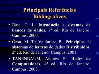 Principais Referências Bibliográficas Date, C. J..  Introdução a sistemas de bancos de dados . 7ª ed. Rio de Janeiro: Campus, 2000. Özsu, M. T.; Valduriez, P..  Princípios  de  sistemas  de  bancos  de   dados  Distribuídos . 2ª ed. Rio de Janeiro: Campus, 2001. TANENBAUM, Andrew S..  Redes de Computadores . 4ª ed. Rio de Janeiro: Campus, 2003. 