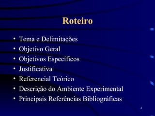 Roteiro Tema e Delimitações Objetivo Geral Objetivos Específicos Justificativa Referencial Teórico Descrição do Ambiente Experimental Principais Referências Bibliográficas 