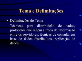 Tema e Delimitações Delimitações do Tema Técnicas para distribuição de dados, protocolos que regem a troca de informação entre os servidores, técnicas de consulta em base de dados distribuídos, replicação de dados. 