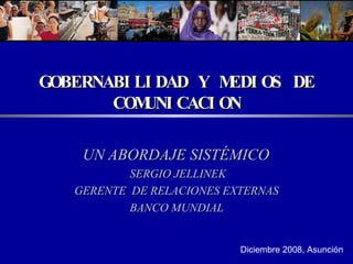 GOBERNABILIDAD Y MEDIOS DE COMUNICACION UN ABORDAJE SIST É MICO  SERGIO JELLINEK GERENTE  DE RELACIONES EXTERNAS  BANCO MUNDIAL  Diciembre 2008, Asunción 