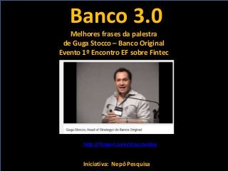 Banco 3.0
Iniciativa: Nepô Pesquisa
Melhores frases da palestra
de Guga Stocco – Banco Original
Evento 1º Encontro EF sobre Fintec
http://tinyurl.com/stoccovideo
 