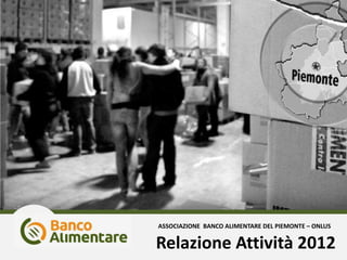 Relazione Attività 2012
ASSOCIAZIONE BANCO ALIMENTARE DEL PIEMONTE – ONLUS
 