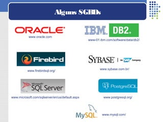 Alguns SGBDs
www.sybase.com.br/
www.oracle.com
www-01.ibm.com/software/data/db2/
www.firebirdsql.org/
www.postgresql.org/www.microsoft.com/sqlserver/en/us/default.aspx
www.mysql.com/
 