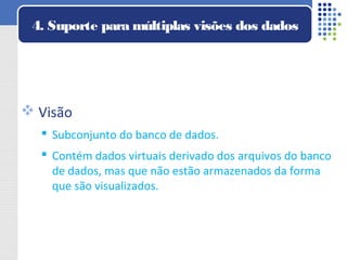  Visão
 Subconjunto do banco de dados.
 Contém dados virtuais derivado dos arquivos do banco
de dados, mas que não estão armazenados da forma
que são visualizados.
4. Suporte para múltiplas visões dos dados
 