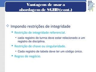  Impondo restrições de integridade
 Restrição de integridade referencial.
• cada registro de turma deve estar relacionado a um
registro de disciplina.
 Restrição de chave ou singularidade.
• Cada registro de tabela deve ter um código único.
 Regras de negócio.
Vantagens de usara
abordagemde SGBD(cont.)
 