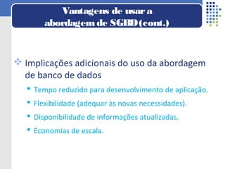  Implicações adicionais do uso da abordagem
de banco de dados
 Tempo reduzido para desenvolvimento de aplicação.
 Flexibilidade (adequar às novas necessidades).
 Disponibilidade de informações atualizadas.
 Economias de escala.
Vantagens de usara
abordagemde SGBD(cont.)
 