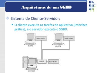  Sistema de Cliente-Servidor:
 O cliente executa as tarefas do aplicativo (interface
gráfica), e o servidor executa o SGBD.
Arquiteturas de umSGBD
 