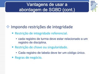  Impondo restrições de integridade
 Restrição de integridade referencial.
• cada registro de turma deve estar relacionado a um
registro de disciplina.
 Restrição de chave ou singularidade.
• Cada registro de tabela deve ter um código único.
 Regras de negócio.
Vantagens de usar a
abordagem de SGBD (cont.)
 