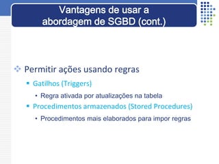  Permitir ações usando regras
 Gatilhos (Triggers)
• Regra ativada por atualizações na tabela
 Procedimentos armazenados (Stored Procedures)
• Procedimentos mais elaborados para impor regras
Vantagens de usar a
abordagem de SGBD (cont.)
 